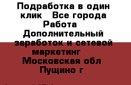 Подработка в один клик - Все города Работа » Дополнительный заработок и сетевой маркетинг   . Московская обл.,Пущино г.